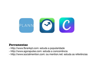 Ferramentas
- http://www.fbrankpt.com: estuda a popularidade

- http://www.agorapulse.com: estuda a concorrência

- http://www.socialmention.com: ou mention.net: estuda as referências
 
