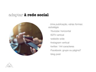 adaptar à rede social
Uma publicação, várias formas:
estratégia
•Youtube: horizontal

•IGTV vertical

•website wide

•Instagram vertical

•twitter: 144 caracteres

•Facebook: grupo ou página?

•blog post
 