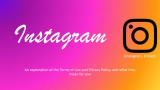 Instagram
An exploration of the Terms of Use and Privacy Policy, and what they
mean for you
(Instagram, 2016d).
 