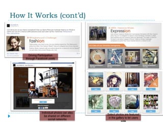 How It Works (cont’d)




      Driving Participation
    through Facebook posts




                Individual photos can also
                                             Select photos are featured
                  be shared on different
                                              in the gallery to let users
                      social networks
                                                         vote
 