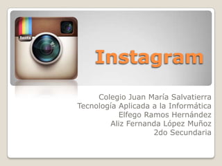 Instagram
Colegio Juan María Salvatierra
Tecnología Aplicada a la Informática
Elfego Ramos Hernández
Aliz Fernanda López Muñoz
2do Secundaria
 