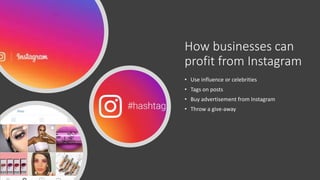 How businesses can
profit from Instagram
• Use influence or celebrities
• Tags on posts
• Buy advertisement from Instagram
• Throw a give-away
 