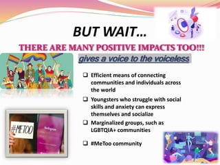 BUT WAIT…
THERE ARE MANY POSITIVE IMPACTS TOO!!!
 Efficient means of connecting
communities and individuals across
the wo...