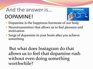 And the answer is…
DOPAMINE!
 Dopamine is the happiness hormone of our body
 Neurotransmitter that allows us to feel ple...