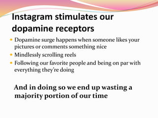 Instagram stimulates our
dopamine receptors
 Dopamine surge happens when someone likes your
pictures or comments somethin...