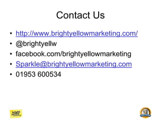 Contact Us
• http://www.brightyellowmarketing.com/
• @brightyellw
• facebook.com/brightyellowmarketing
• Sparkle@brightyellowmarketing.com
• 01953 600534
 