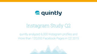 Instagram Study Q2
quintly analyzed 6,000 Instagram proﬁles and  
more than 120,000 Facebook Pages in Q2 2015
 