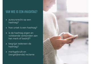 VAN WIE IS EEN #HASHTAG?
▸ auteursrecht op een
hashtag?
▸ hoe uniek is een hashtag?
▸ is de hashtag eigen en
voldoende verbonden aan
het merk of bedrijf?
▸ begrijpt iedereen de
hashtag?
▸ merkgebruik en
(vergelijkende) reclame
 