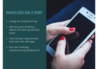 MAKKELIJKER DAN JE DENKT
▸ vraag om toestemming
▸ ook als jouw product,
dienst of merk op de foto
staat
▸ niet zomaar regrammen,
ook niet met een app
▸ kan een hashtag
toestemming betekenen?
 