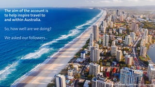 The aim of the account is 
to help inspire travel to 
and within Australia. 
So, how well are we doing? 
We asked our followers… 
@lukeshadbolt 50,944 likes 124 comments 
 