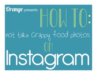 Orange presents
                  HOW TO:
not take crappy food photos
                  ON	
  
Instagram
 