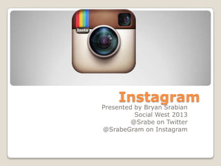 Instagram
Presented by Bryan Srabian
Social West 2013
@Srabe on Twitter
@SrabeGram on Instagram
 