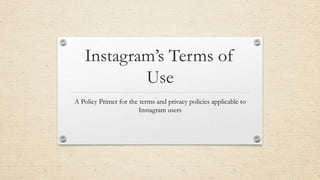 Instagram’s Terms of
Use
A Policy Primer for the terms and privacy policies applicable to
Instagram users

 