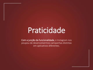 Praticidade
Com a junção da funcionalidade, o Instagram nos
poupou de desenvolvermos campanhas distintas
em aplicativos diferentes.
 