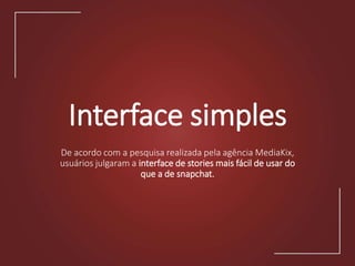 Interface simples
De acordo com a pesquisa realizada pela agência MediaKix,
usuários julgaram a interface de stories mais fácil de usar do
que a de snapchat.
 