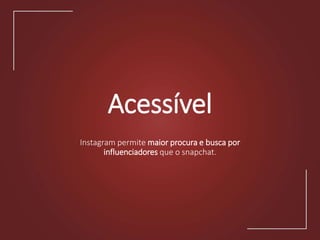 Acessível
Instagram permite maior procura e busca por
influenciadores que o snapchat.
 