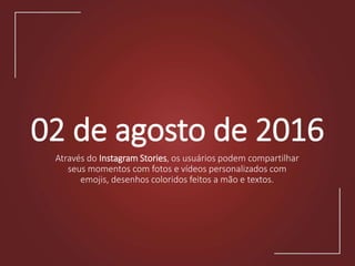 02 de agosto de 2016
Através do Instagram Stories, os usuários podem compartilhar
seus momentos com fotos e vídeos personalizados com
emojis, desenhos coloridos feitos a mão e textos.
 