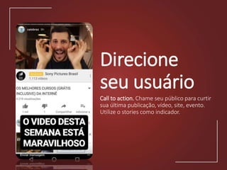Direcione
seu usuário
Call to action. Chame seu público para curtir
sua última publicação, vídeo, site, evento.
Utilize o stories como indicador.
 