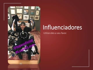 Influenciadores
Utilize eles a seu favor.
 