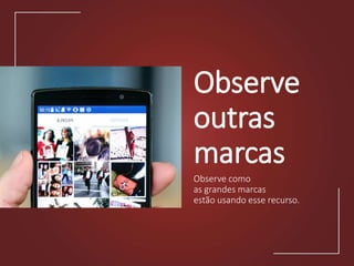 Observe
outras
marcas
Observe como
as grandes marcas
estão usando esse recurso.
 