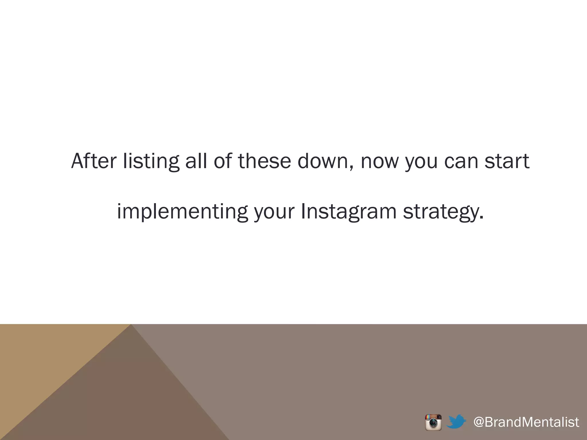 After listing all of these down, now you can start
implementing your Instagram strategy.
@BrandMentalist
 