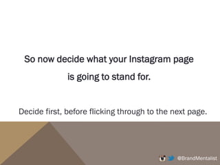 @BrandMentalist
So now decide what your Instagram page
is going to stand for.
Decide first, before flicking through to the next page.
 