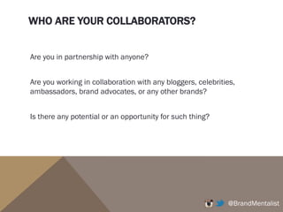 WHO ARE YOUR COLLABORATORS?
Are you in partnership with anyone?
Are you working in collaboration with any bloggers, celebrities,
ambassadors, brand advocates, or any other brands?
Is there any potential or an opportunity for such thing?
@BrandMentalist
 