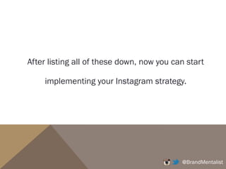 After listing all of these down, now you can start
implementing your Instagram strategy.
@BrandMentalist
 