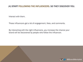 (2) DO YOU HAVE ANY OWNED MEDIA? CURRENT DATABASE AND
ASSETS THAT YOU CAN LEVERAGE OFF?
If you do, start by announcing on your existing Facebook page, Twitter,
website, and via eDM that you have launched your Instagram account
and that they should follow for exclusive content, promotions, behind-
the-scenes, sneak peek into collections, office life, etc.
@BrandMentalist
 
