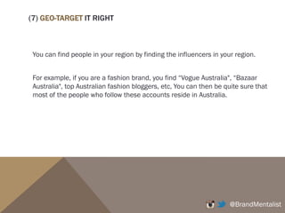 (6) WHEN YOU START POSTING PHOTOS, IN ORDER TO GROW YOUR
DATABASE, YOU NEED TO UTILISE #.
Relevant hashtags let people discover you.
Besides hashtagging your brand name, your need to hashtag relevant
keywords.
You can delete and re-hashtag. Every time you re-hashtag, your photos
get refreshed on top (as people search for the # keywords). This can
help your photos and brand get discovered over and over.
What are the keywords to use?
Use again to see what keywords are mainly used.
@BrandMentalist
 