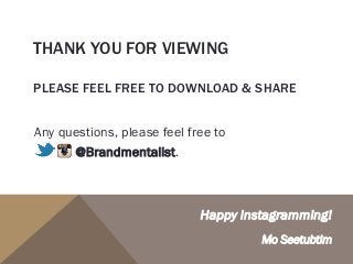 Happy Instagramming!
Mo Seetubtim
Any questions, please feel free to
@Brandmentalist.
THANK YOU FOR VIEWING
PLEASE FEEL FREE TO DOWNLOAD & SHARE
 