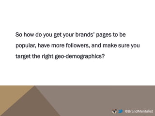@BrandMentalist
So how do you get your brands’ pages to be
popular, have more followers, and make sure you
target the right geo-demographics?
 