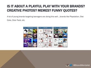 IS IT ABOUT A PLAYFUL PLAY WITH YOUR BRANDS?
CREATIVE PHOTOS? MEMES? FUNNY QUOTES?
@BrandMentalist
A lot of young brands targeting teenagers are doing this well….brands like Playstation, Diet
Coke, Oreo Twist, etc.
 