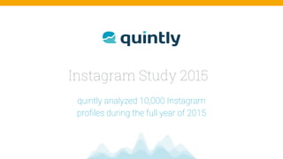 Instagram Study 2015
quintly analyzed 10,000 Instagram  
proﬁles during the full year of 2015
 