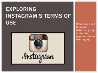 EXPLORING
INSTAGRAM‟S TERMS OF
USE                    What you need
                       to know
                       before signing
                       up to the
                       popular photo-
                       sharing app
 