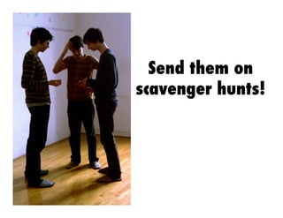 Send them on
scavenger hunts!

 