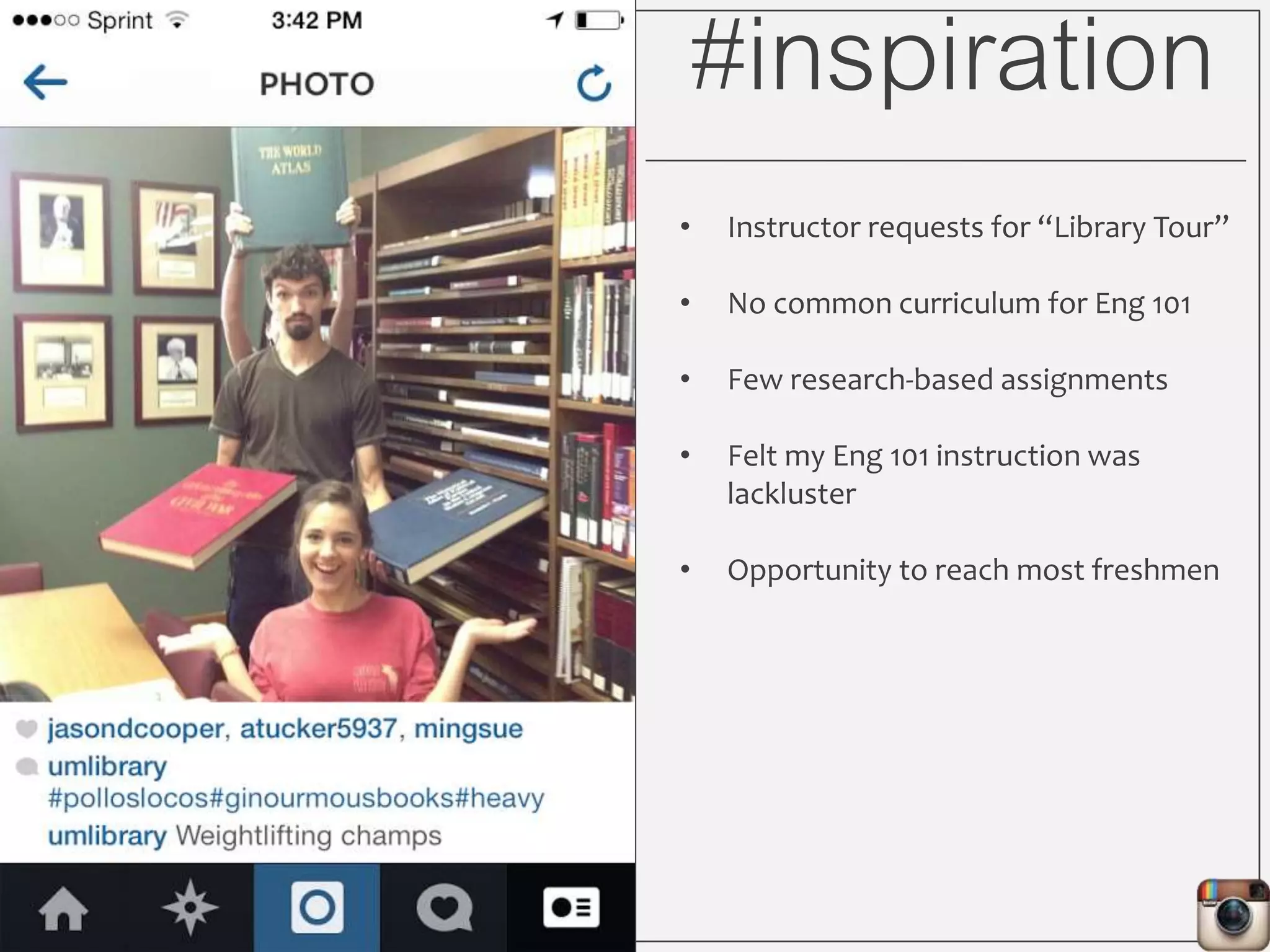 #inspiration
• Instructor requests for “Library Tour”
• No common curriculum for Eng 101
• Few research-based assignments
• Opportunity to reach most freshmen
 