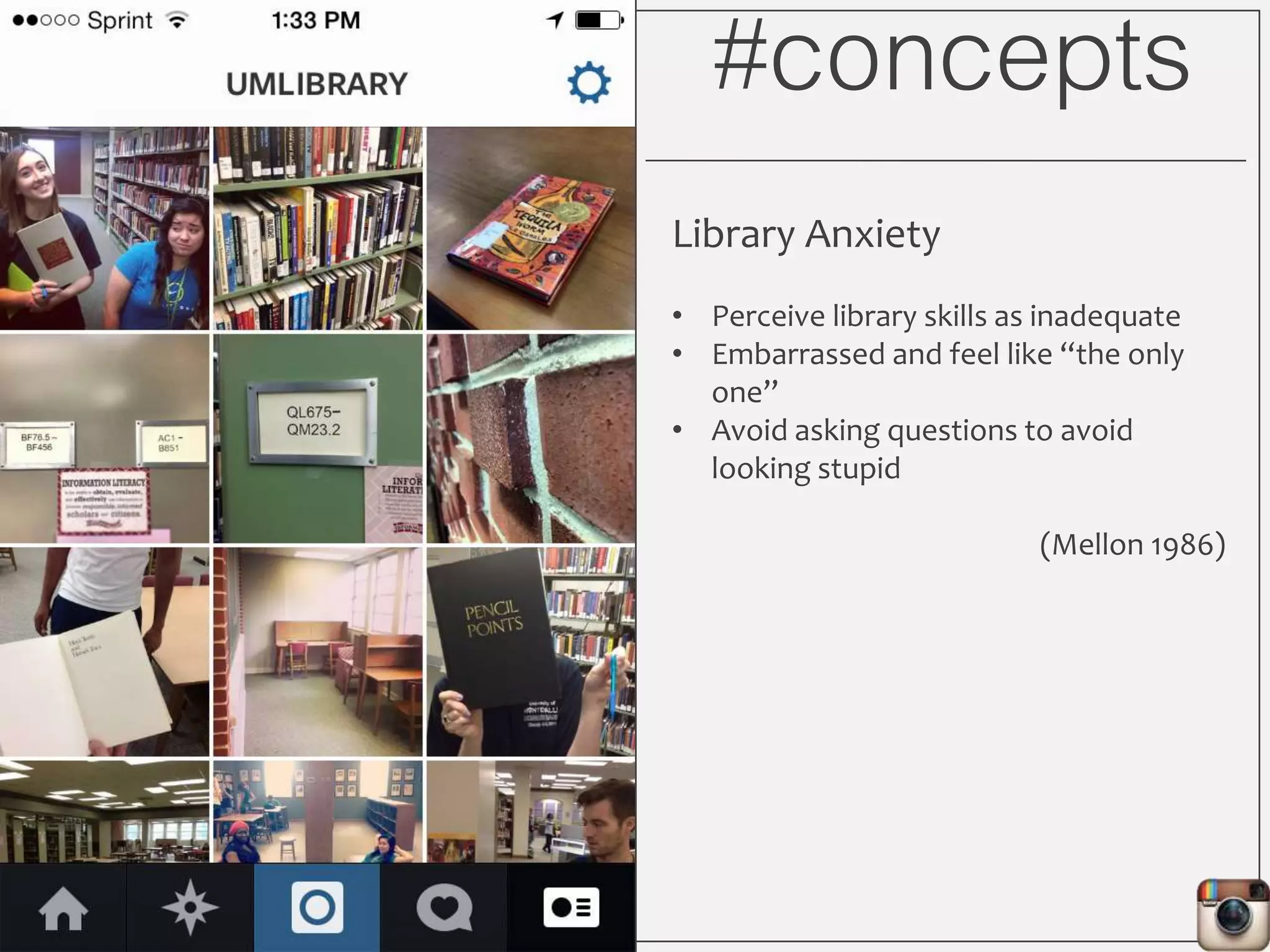 #concepts
Library Anxiety
• Perceive library skills as inadequate
• Embarrassed and feel like “the only
one”
• Avoid asking questions to avoid
looking stupid
(Mellon 1986)
 