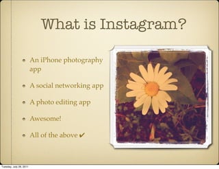 What is Instagram?

                         An iPhone photography
                         app

                         A social networking app

                         A photo editing app

                         Awesome!

                         All of the above ✔



Tuesday, July 26, 2011
 