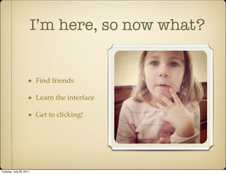 I’m here, so now what?


                         Find friends

                         Learn the interface

                         Get to clicking!




Tuesday, July 26, 2011
 