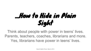 ...How to Hide in Plain
Sight
Think about people with power in teens’ lives.
Parents, teachers, coaches, librarians and mo...