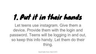 1. Put it in their hands
Let teens use instagram. Give them a
device. Provide them with the login and
password. Teens will...