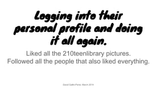 Logging into their
personal profile and doing
it all again.
Liked all the 210teenlibrary pictures.
Followed all the people...