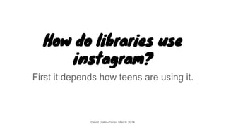 How do libraries use
instagram?
First it depends how teens are using it.
David Gallin-Parisi, March 2014
 