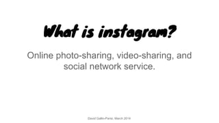 What is instagram?
Online photo-sharing, video-sharing, and
social network service.
David Gallin-Parisi, March 2014
 