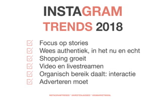 Focus op stories

Wees authentiek, in het nu en echt

Shopping groeit

Video en livestreamen

Organisch bereik daalt: interactie

Adverteren moet
INSTAGRAM 
TRENDS 2018
INSTAGRAMTRENDS * @KIRSTENJASSIES * @IGMARKETINGNL
 