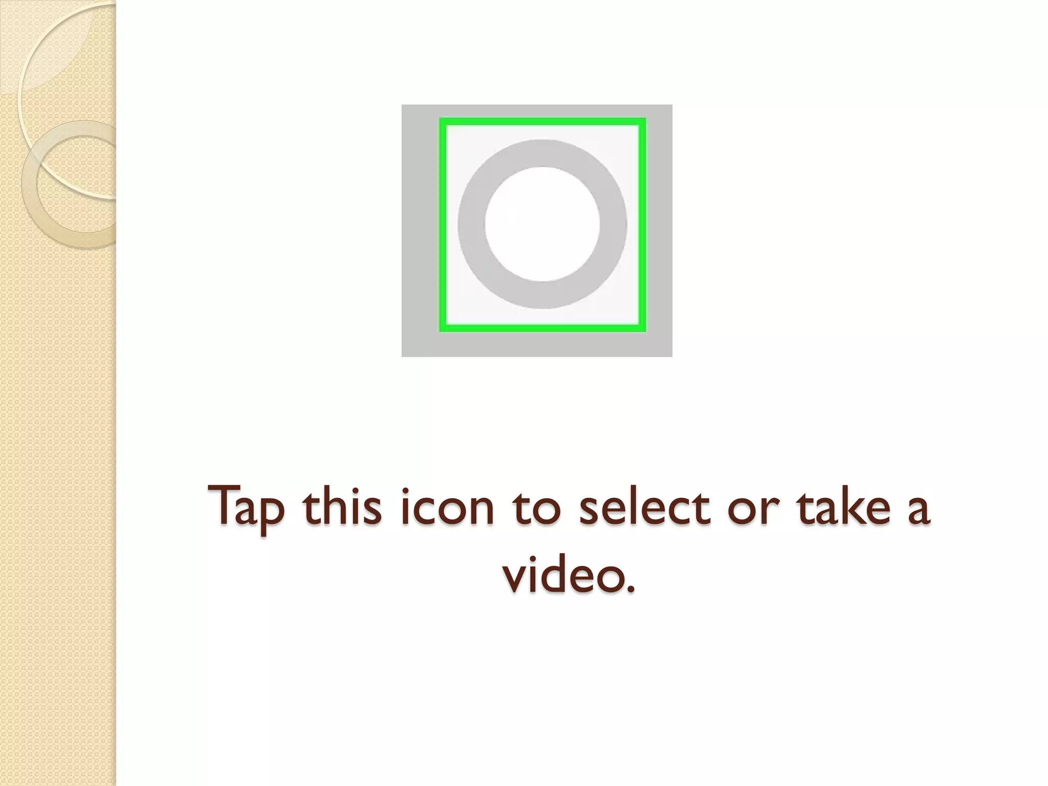 Tap this icon to select or take a
video.
 