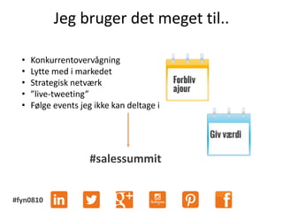 #fyn0810
Jeg bruger det meget til..
• Konkurrentovervågning
• Lytte med i markedet
• Strategisk netværk
• ”live-tweeting”
• Følge events jeg ikke kan deltage i
#salessummit
 
