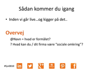 #fyn0810
Sådan kommer du igang
• Inden vi går live…og kigger på det..
Overvej
@Navn = hvad er formålet?
? Hvad kan du / dit firma være ”sociale omkring”?
 
