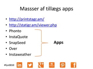 #fyn0810
Massser af tillægs apps
• http://printstagr.am/
• http://statigr.am/viewer.php
• Phonto
• InstaQuote
• SnapSeed
• Over
• Instaweather
Apps
 